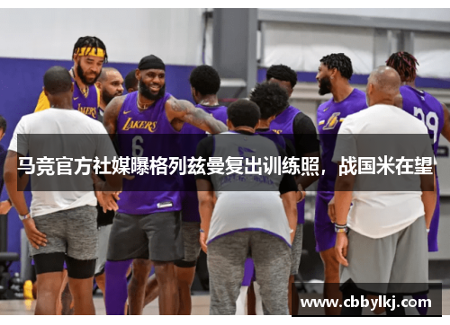 马竞官方社媒曝格列兹曼复出训练照，战国米在望