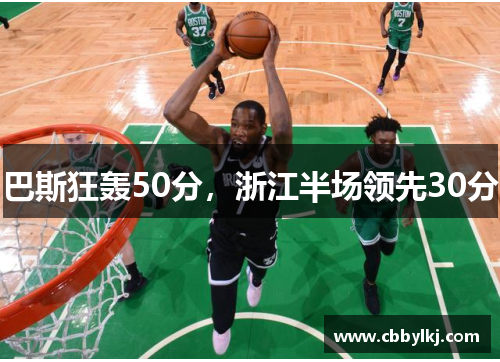 巴斯狂轰50分，浙江半场领先30分
