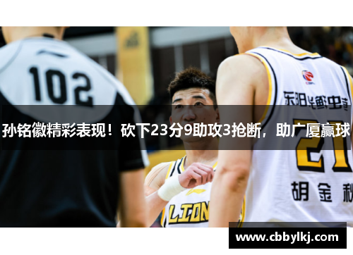孙铭徽精彩表现！砍下23分9助攻3抢断，助广厦赢球
