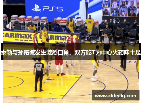 泰勒与孙铭徽发生激烈口角，双方吃T为中心火药味十足